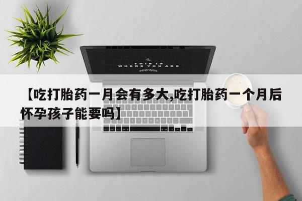 堕胎药网上正品购买微信【吃打胎药一月会有多大,吃打胎药一个月后怀孕孩子能要吗】