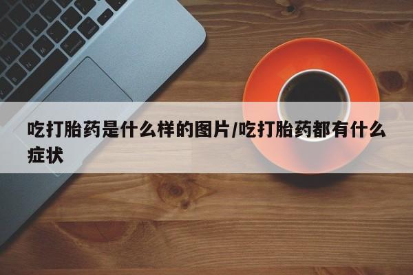 堕胎药网上正品购买微信吃打胎药是什么样的图片/吃打胎药都有什么症状