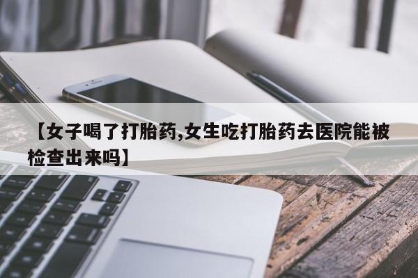 堕胎药网上正品购买微信【女子喝了打胎药,女生吃打胎药去医院能被检查出来吗】