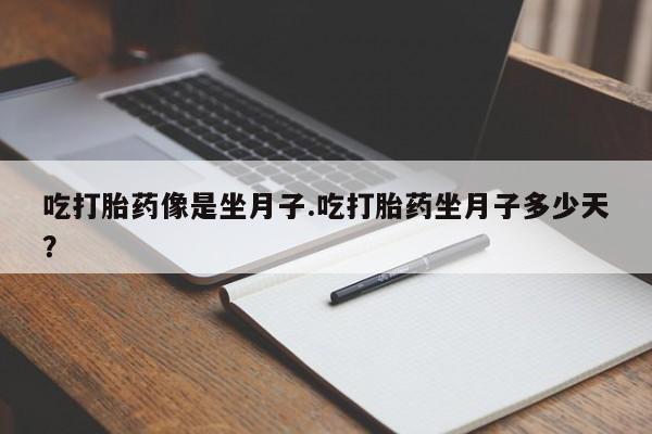 堕胎药网上正品购买微信吃打胎药像是坐月子.吃打胎药坐月子多少天？