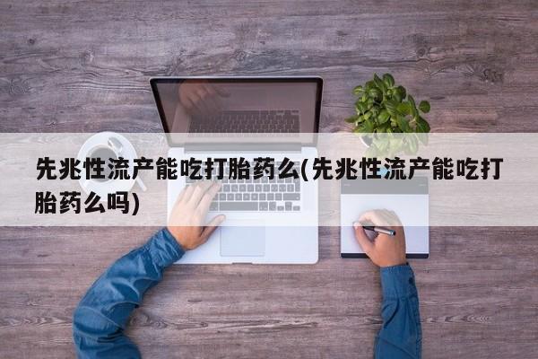堕胎药网上正品购买微信先兆性流产能吃打胎药么(先兆性流产能吃打胎药么吗)