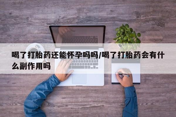 堕胎药网上正品购买微信喝了打胎药还能怀孕吗吗/喝了打胎药会有什么副作用吗