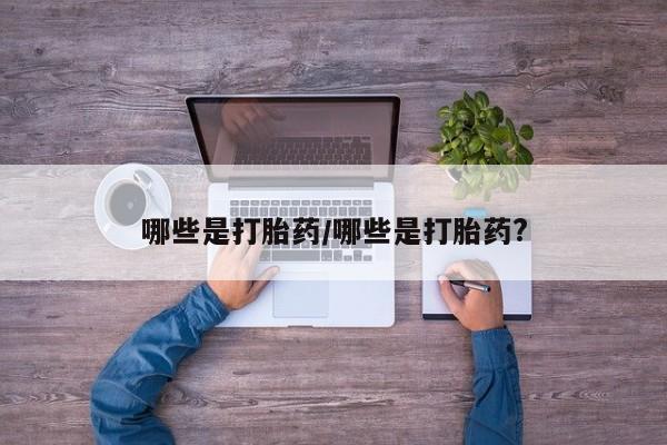 堕胎药网上正品购买微信哪些是打胎药/哪些是打胎药?