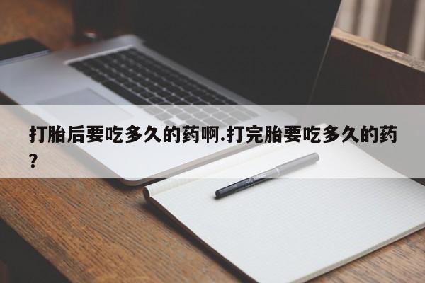 堕胎药网上正品购买微信打胎后要吃多久的药啊.打完胎要吃多久的药？
