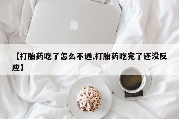 堕胎药网上正品购买微信【打胎药吃了怎么不通,打胎药吃完了还没反应】