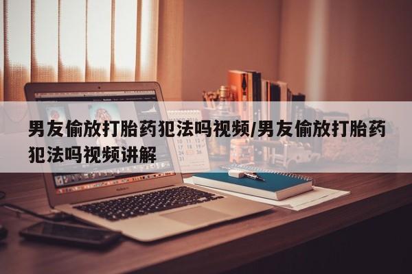 堕胎药网上正品购买微信男友偷放打胎药犯法吗视频/男友偷放打胎药犯法吗视频讲解