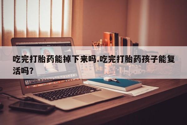 堕胎药网上正品购买微信吃完打胎药能掉下来吗.吃完打胎药孩子能复活吗？