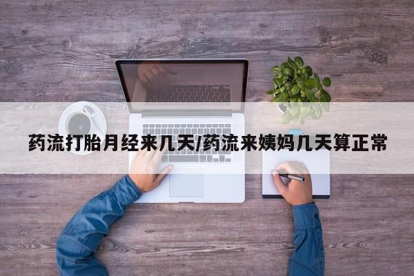 堕胎药网上正品购买微信药流打胎月经来几天/药流来姨妈几天算正常