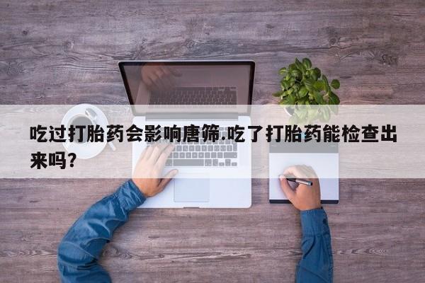 堕胎药网上正品购买微信吃过打胎药会影响唐筛.吃了打胎药能检查出来吗？