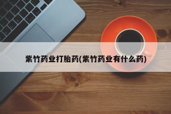 堕胎药网上正品购买微信紫竹药业打胎药(紫竹药业有什么药)