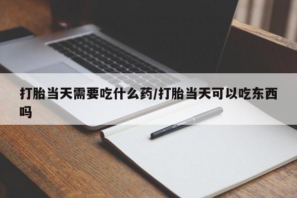 堕胎药网上正品购买微信打胎当天需要吃什么药/打胎当天可以吃东西吗