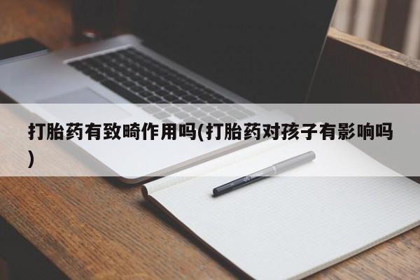 堕胎药网上正品购买微信打胎药有致畸作用吗(打胎药对孩子有影响吗)