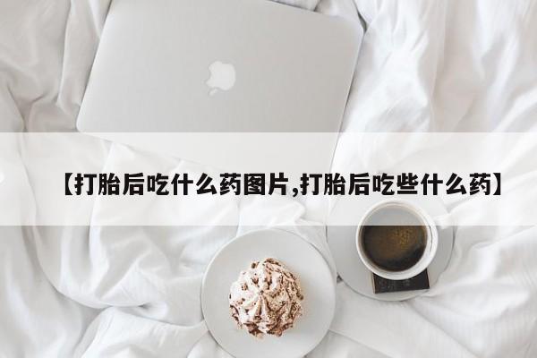 堕胎药网上正品购买微信【打胎后吃什么药图片,打胎后吃些什么药】