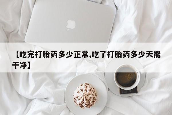 堕胎药网上正品购买微信【吃完打胎药多少正常,吃了打胎药多少天能干净】