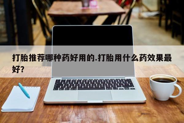 堕胎药网上正品购买微信打胎推荐哪种药好用的.打胎用什么药效果最好？