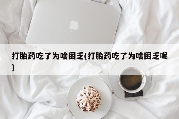 堕胎药网上正品购买微信打胎药吃了为啥困乏(打胎药吃了为啥困乏呢)