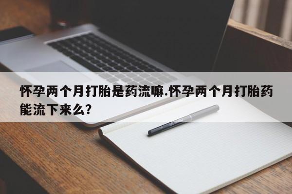 堕胎药网上正品购买微信怀孕两个月打胎是药流嘛.怀孕两个月打胎药能流下来么？