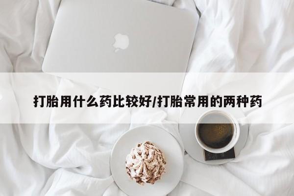 堕胎药网上正品购买微信打胎用什么药比较好/打胎常用的两种药