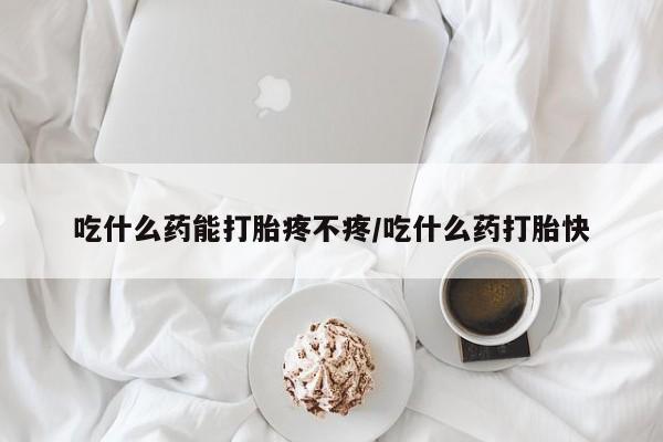 堕胎药网上正品购买微信吃什么药能打胎疼不疼/吃什么药打胎快