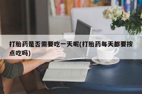 堕胎药网上正品购买微信打胎药是否需要吃一天呢(打胎药每天都要按点吃吗)
