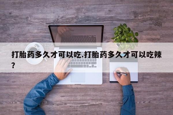 堕胎药网上正品购买微信打胎药多久才可以吃.打胎药多久才可以吃辣？