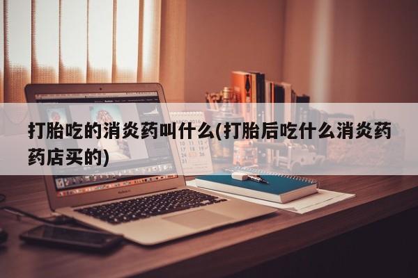 堕胎药网上正品购买微信打胎吃的消炎药叫什么(打胎后吃什么消炎药药店买的)