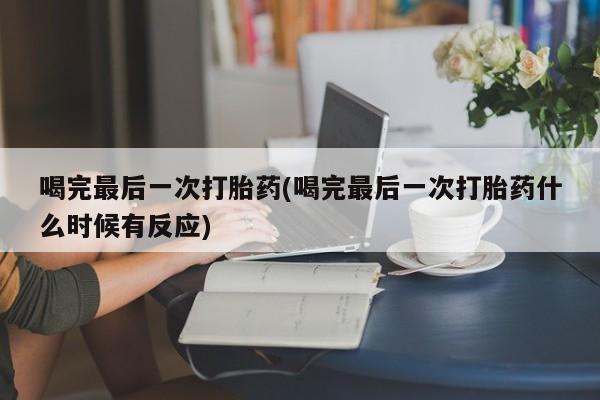堕胎药网上正品购买微信喝完最后一次打胎药(喝完最后一次打胎药什么时候有反应)