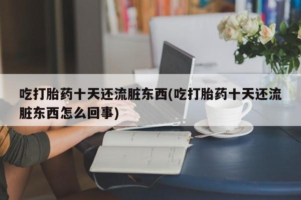 堕胎药网上正品购买微信吃打胎药十天还流脏东西(吃打胎药十天还流脏东西怎么回事)